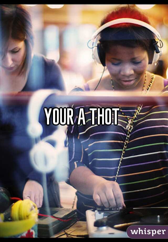 YOUR A THOT 
