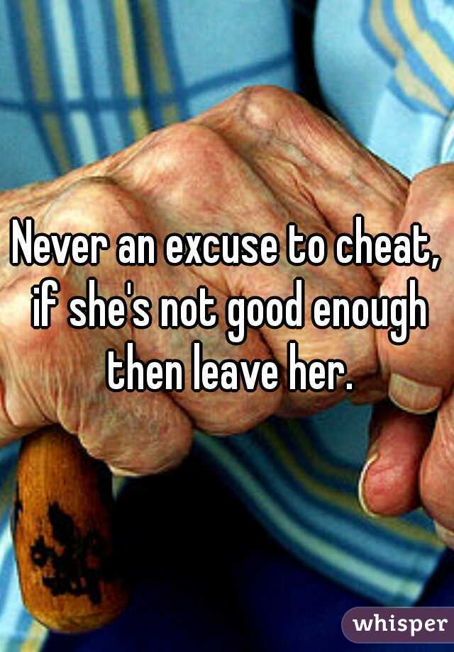 Never an excuse to cheat, if she's not good enough then leave her.