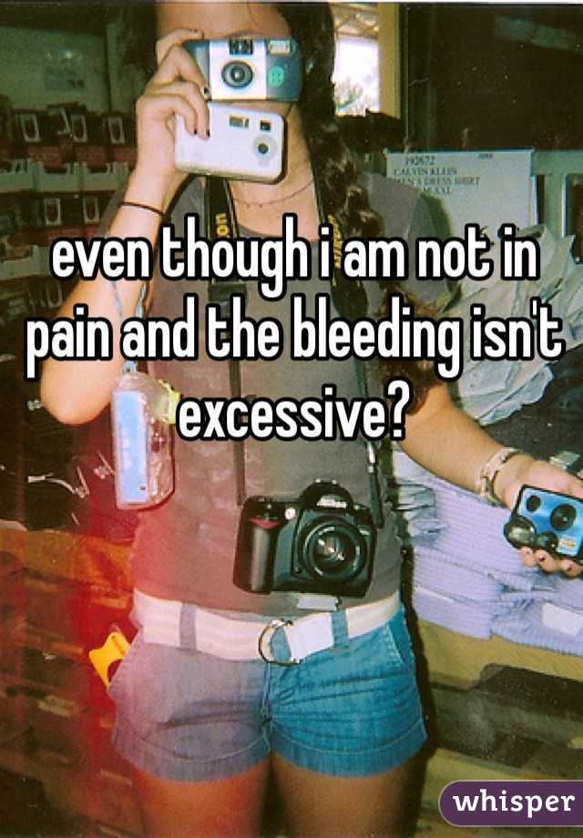 even though i am not in pain and the bleeding isn't excessive? 