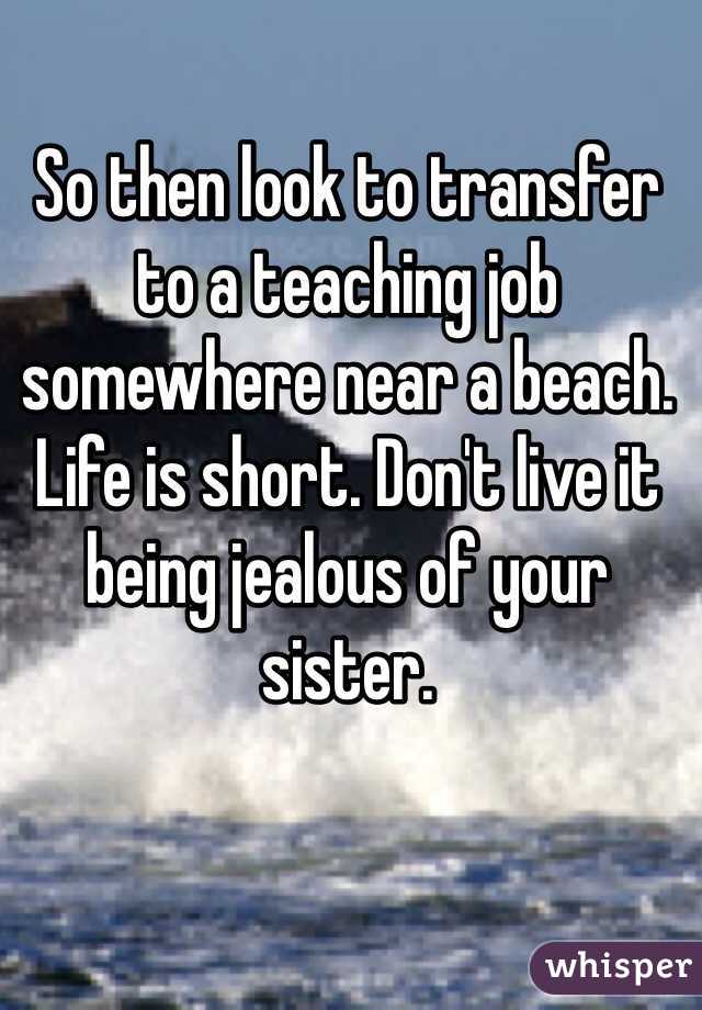 So then look to transfer to a teaching job somewhere near a beach. Life is short. Don't live it being jealous of your sister. 