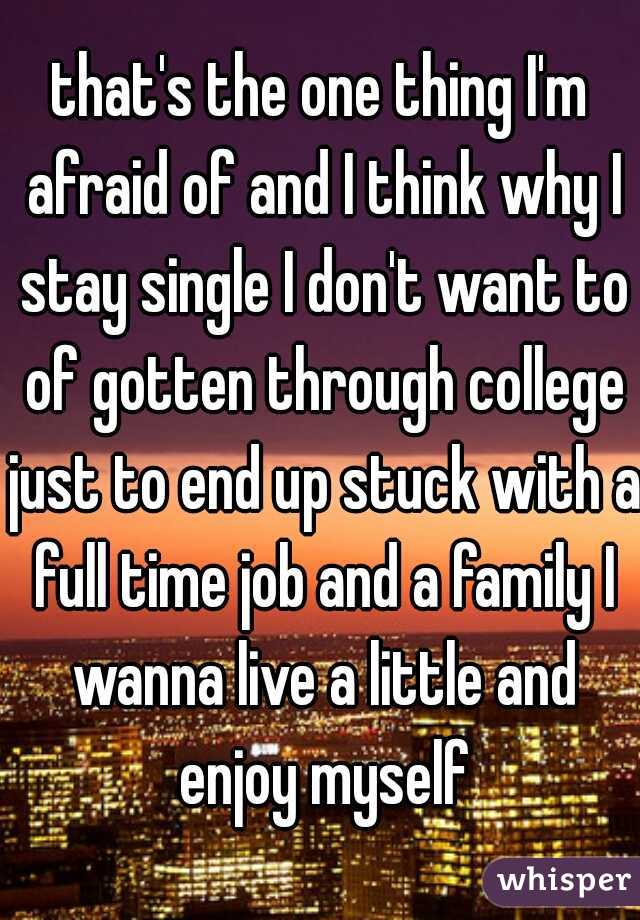 that's the one thing I'm afraid of and I think why I stay single I don't want to of gotten through college just to end up stuck with a full time job and a family I wanna live a little and enjoy myself