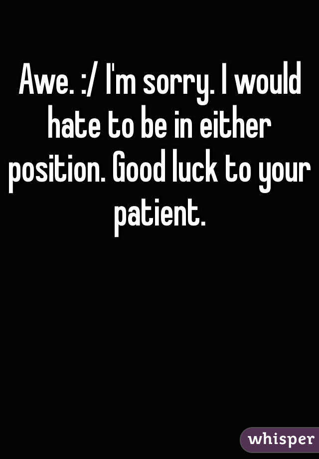Awe. :/ I'm sorry. I would hate to be in either position. Good luck to your patient. 