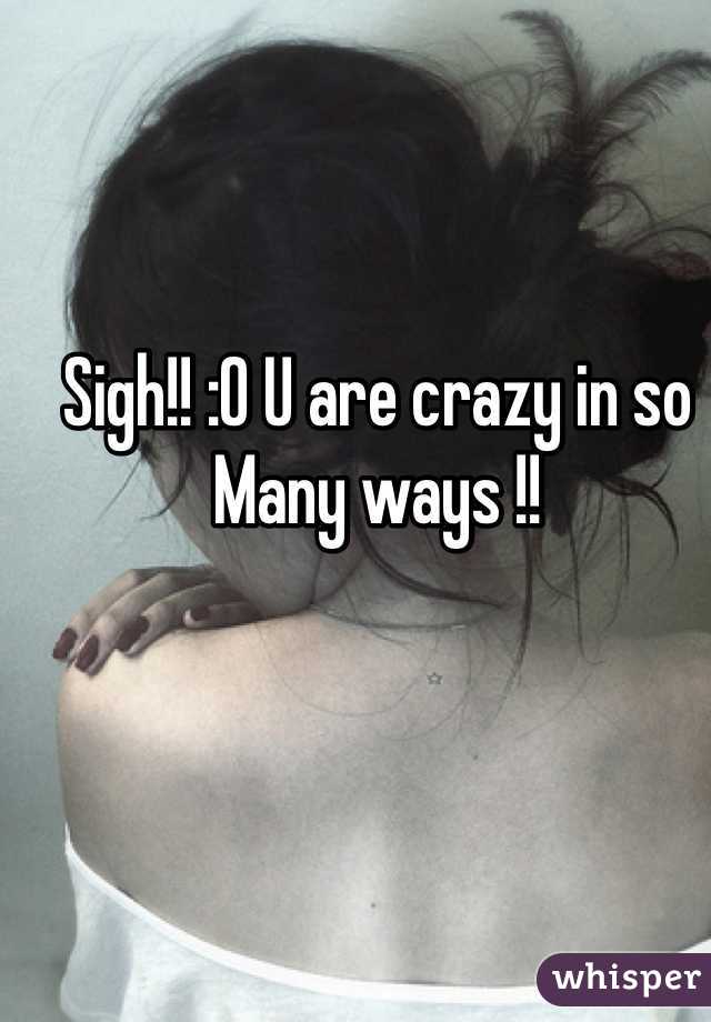 Sigh!! :O U are crazy in so Many ways !! 