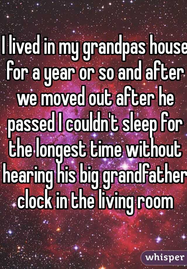 I lived in my grandpas house for a year or so and after we moved out after he passed I couldn't sleep for the longest time without hearing his big grandfather clock in the living room