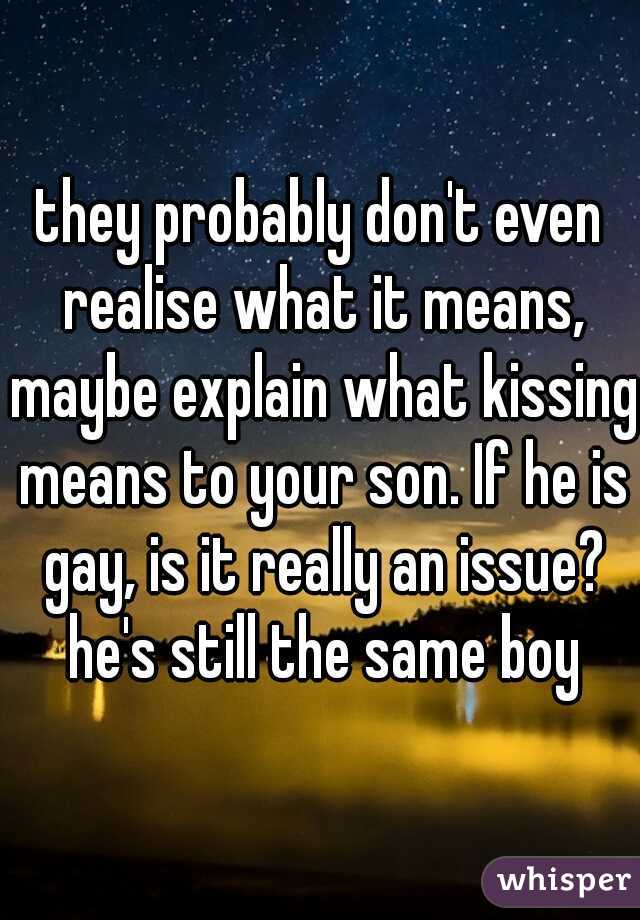 they probably don't even realise what it means, maybe explain what kissing means to your son. If he is gay, is it really an issue? he's still the same boy