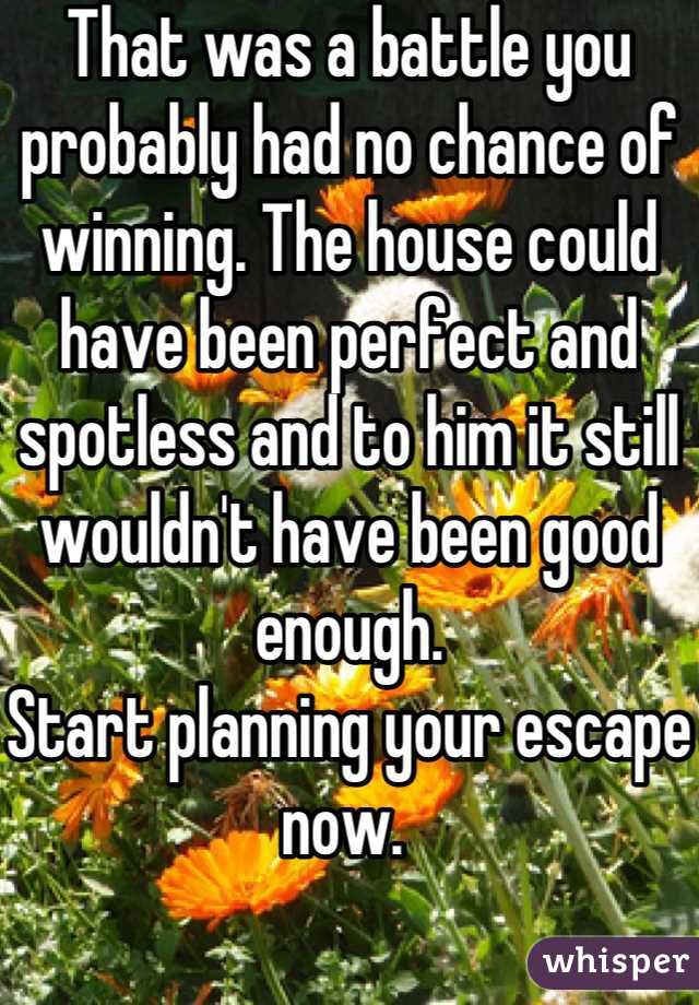 That was a battle you probably had no chance of winning. The house could have been perfect and spotless and to him it still wouldn't have been good enough. 
Start planning your escape now. 