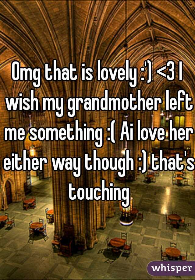 Omg that is lovely :') <3 I wish my grandmother left me something :( Ai love her either way though :) that's touching