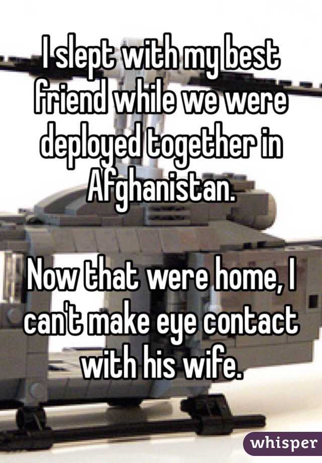 I slept with my best friend while we were deployed together in Afghanistan.

Now that were home, I can't make eye contact with his wife.
