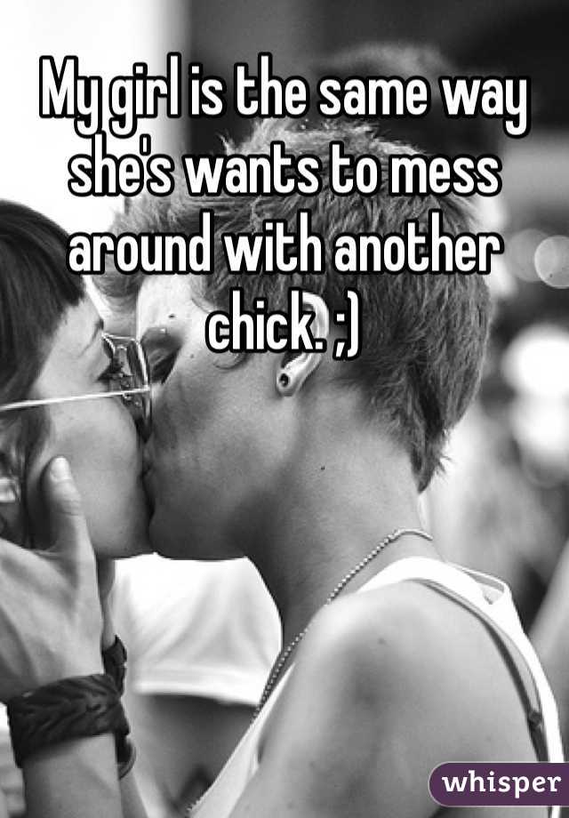 My girl is the same way she's wants to mess around with another chick. ;)