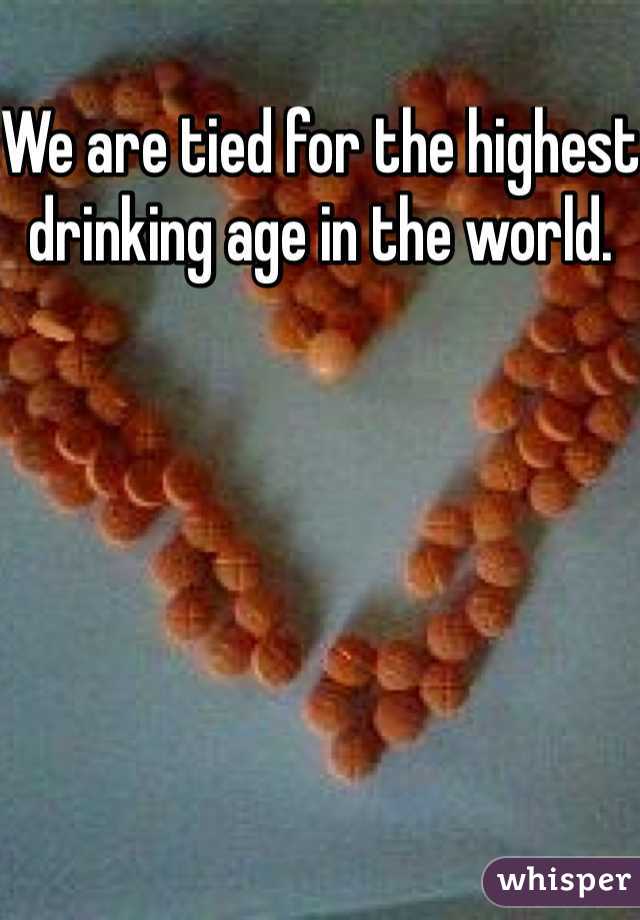 We are tied for the highest drinking age in the world. 