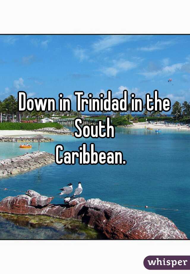 Down in Trinidad in the South 
Caribbean.  