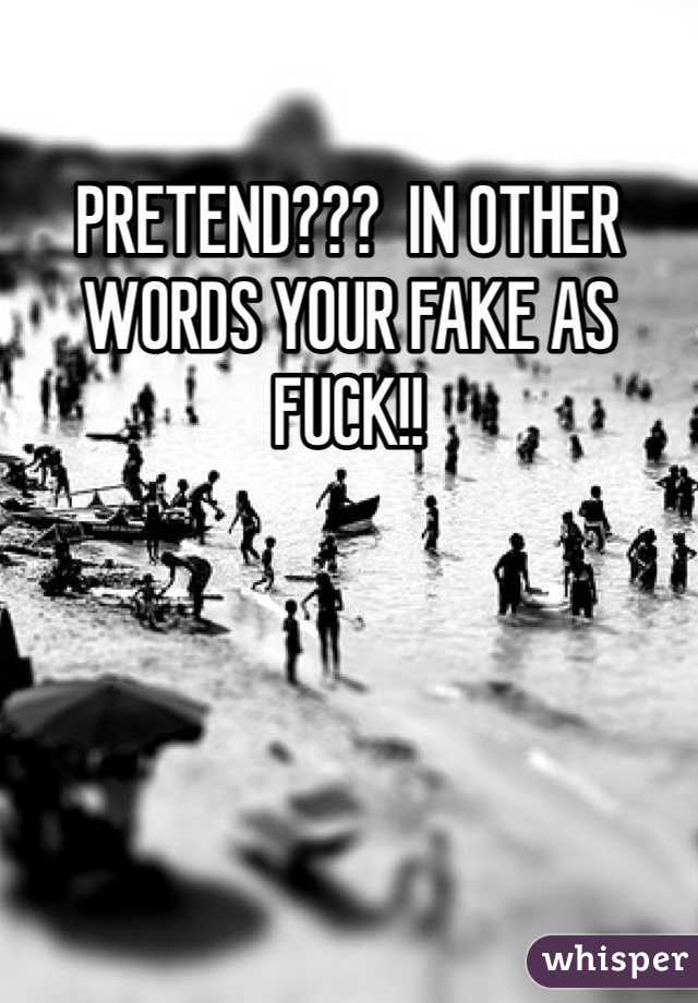 PRETEND???  IN OTHER WORDS YOUR FAKE AS FUCK!!