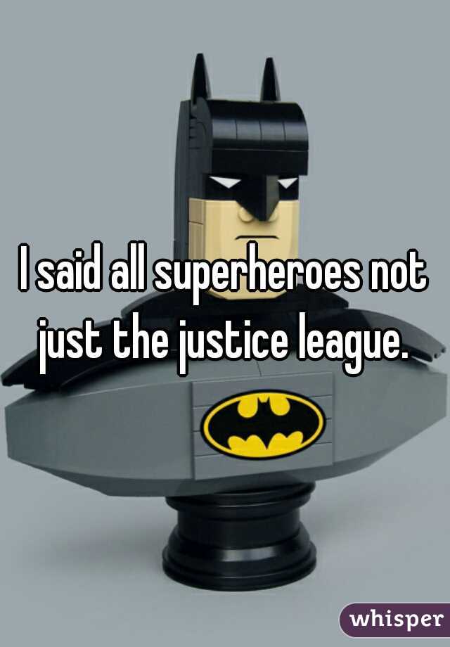 I said all superheroes not just the justice league. 