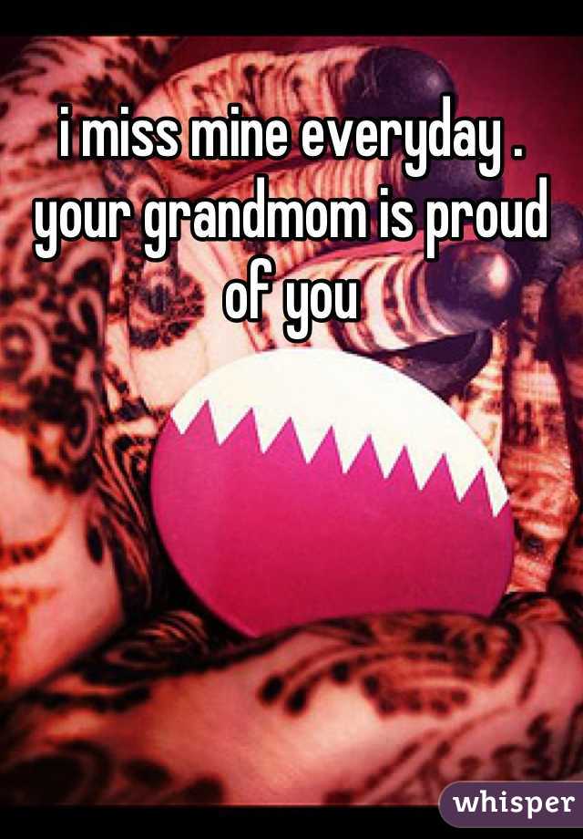 i miss mine everyday . your grandmom is proud of you