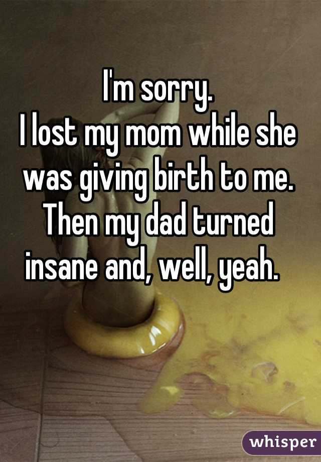 I'm sorry.
I lost my mom while she was giving birth to me.
Then my dad turned insane and, well, yeah.  