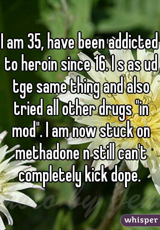 I am 35, have been addicted to heroin since 16. I s as ud tge same thing and also tried all other drugs "in mod". I am now stuck on methadone n still can't completely kick dope. 