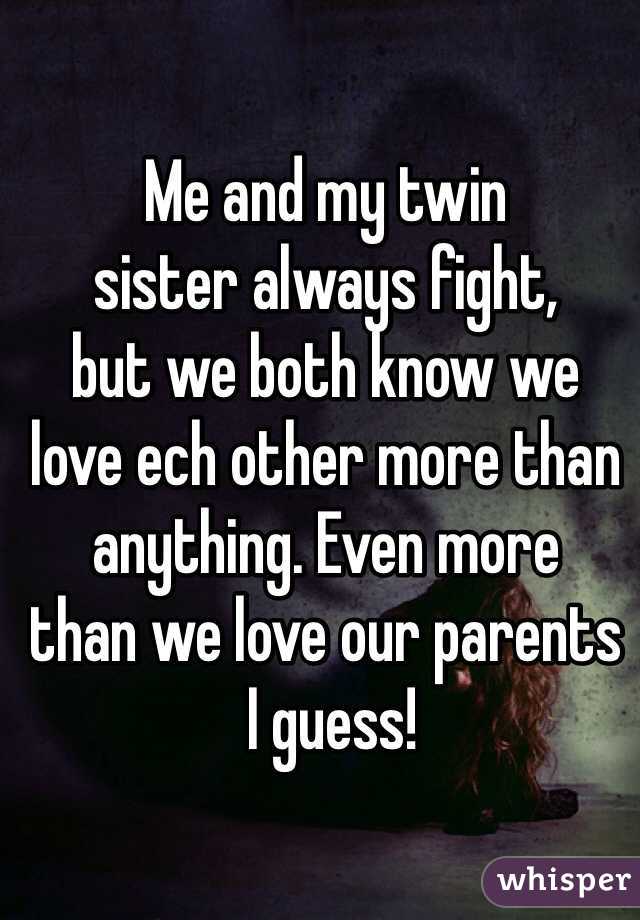 Me and my twin 
sister always fight,
but we both know we 
love ech other more than 
anything. Even more 
than we love our parents
 I guess!