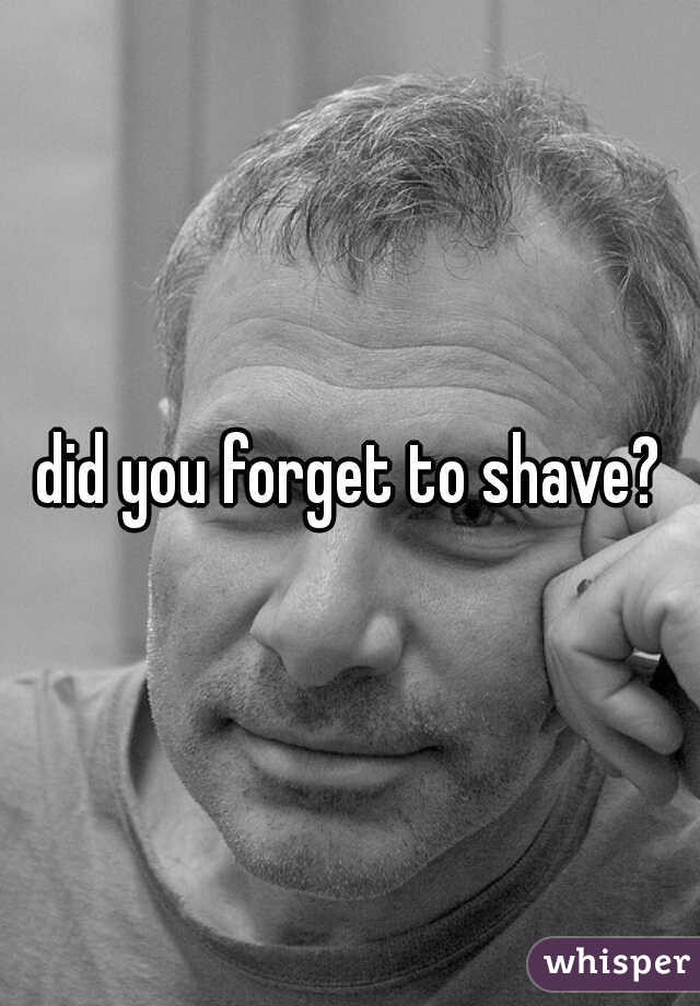 did you forget to shave?