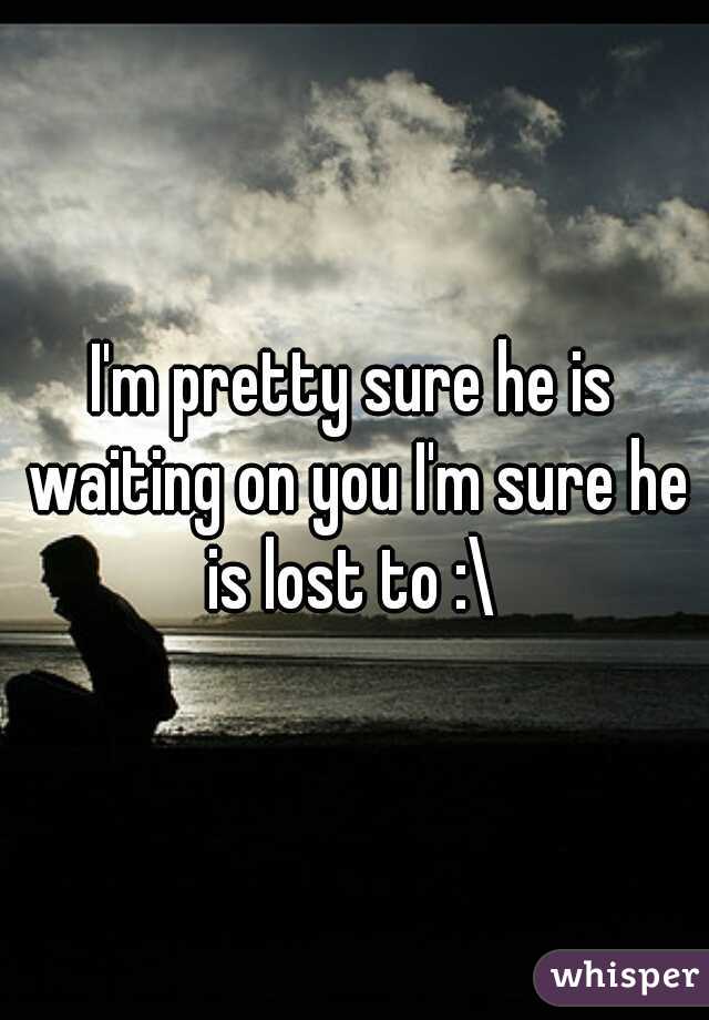 I'm pretty sure he is waiting on you I'm sure he is lost to :\ 