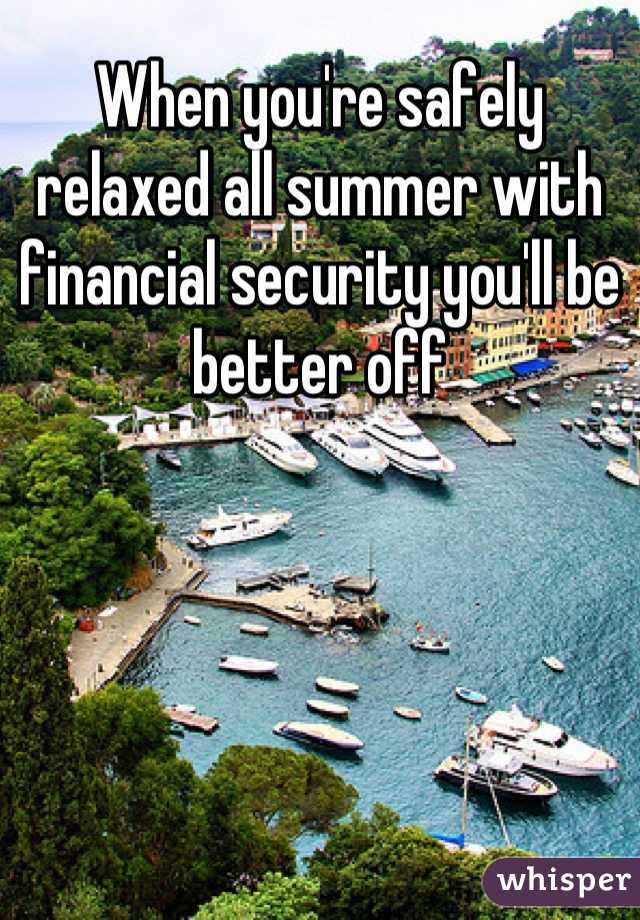 When you're safely relaxed all summer with financial security you'll be better off