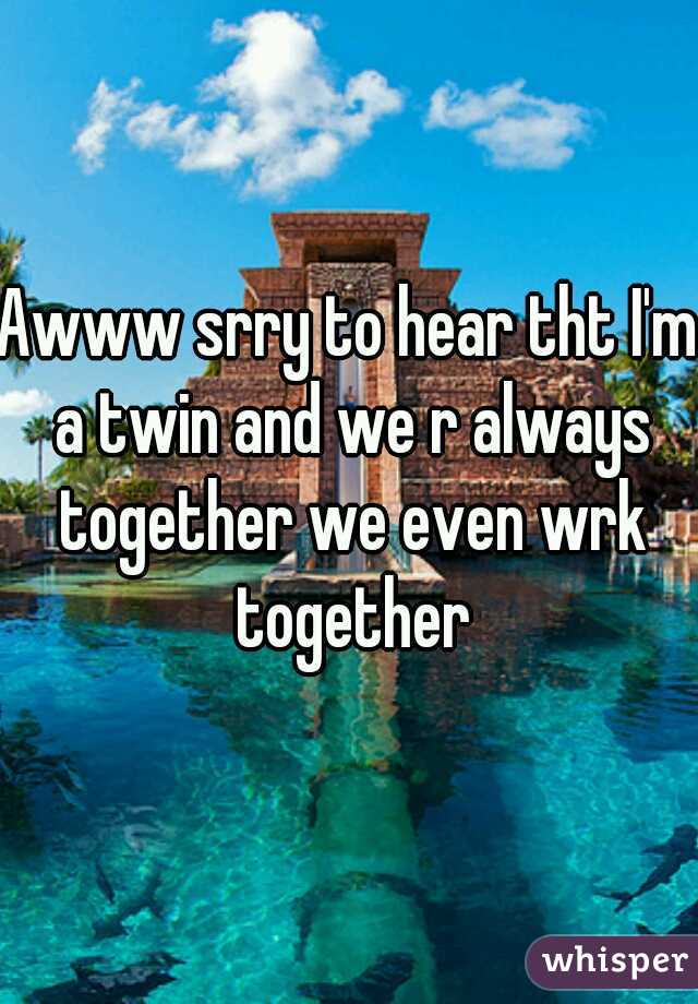 Awww srry to hear tht I'm a twin and we r always together we even wrk together