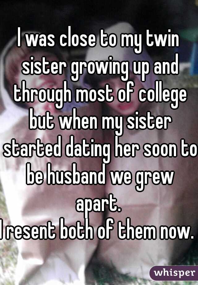 I was close to my twin sister growing up and through most of college but when my sister started dating her soon to be husband we grew apart. 
I resent both of them now. 
