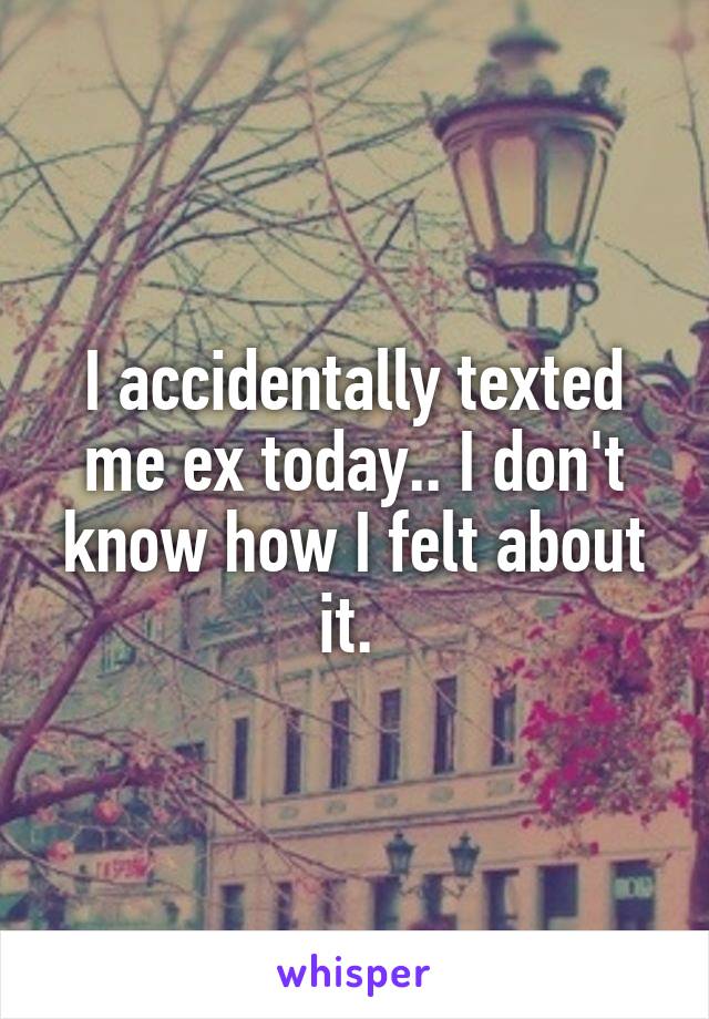 I accidentally texted me ex today.. I don't know how I felt about it. 