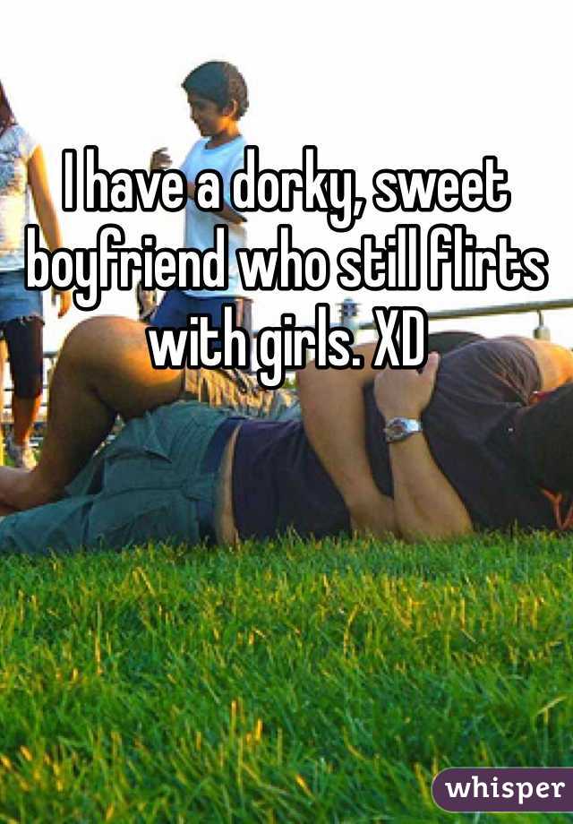 I have a dorky, sweet boyfriend who still flirts with girls. XD