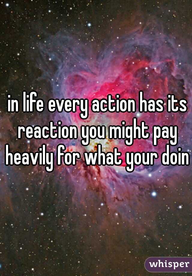  in life every action has its reaction you might pay heavily for what your doing