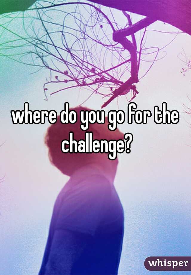 where do you go for the challenge?