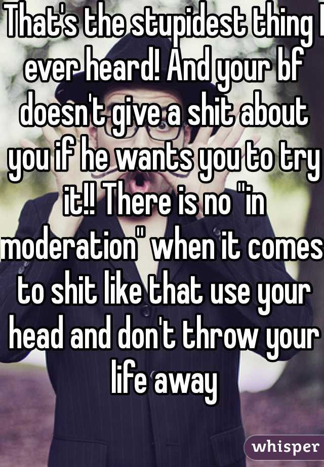 That's the stupidest thing I ever heard! And your bf doesn't give a shit about you if he wants you to try it!! There is no "in moderation" when it comes to shit like that use your head and don't throw your life away