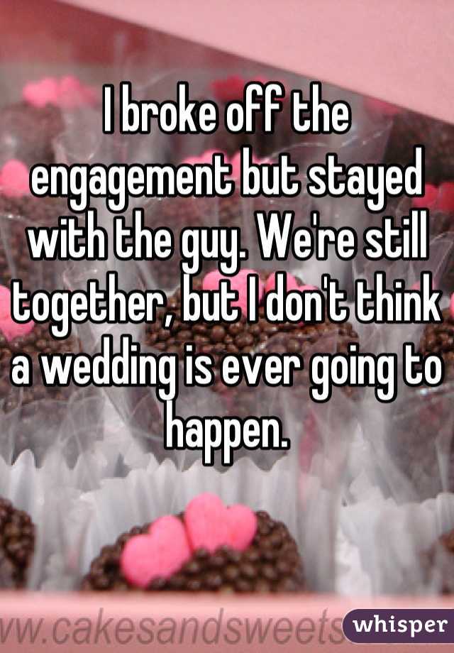 I broke off the engagement but stayed with the guy. We're still together, but I don't think a wedding is ever going to happen.