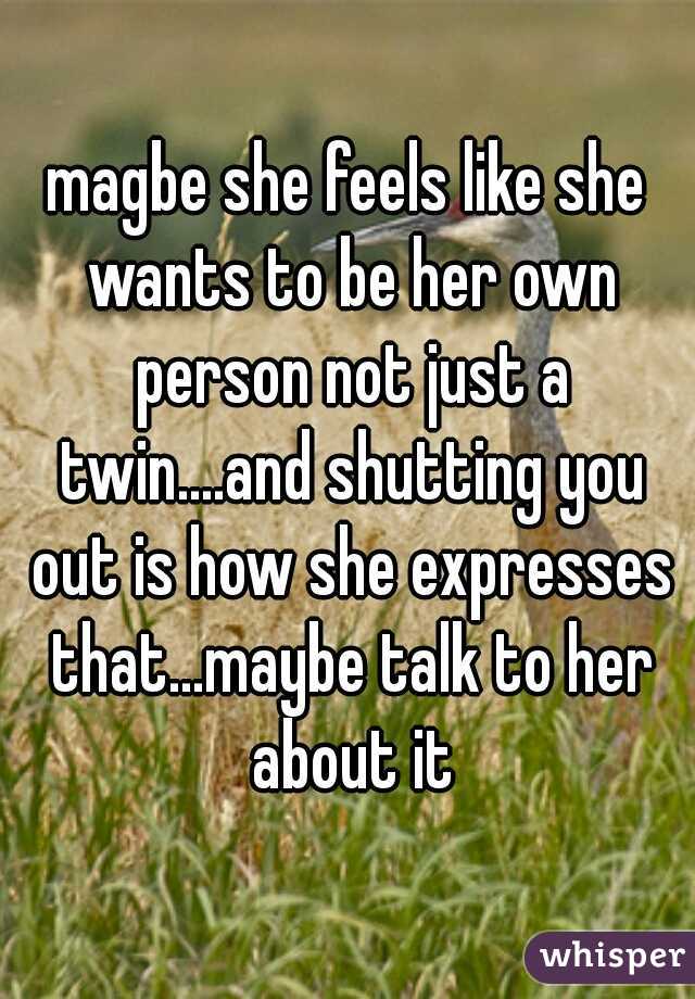 magbe she feels like she wants to be her own person not just a twin....and shutting you out is how she expresses that...maybe talk to her about it