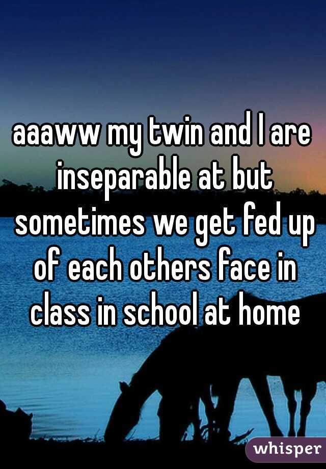 aaaww my twin and I are inseparable at but sometimes we get fed up of each others face in class in school at home