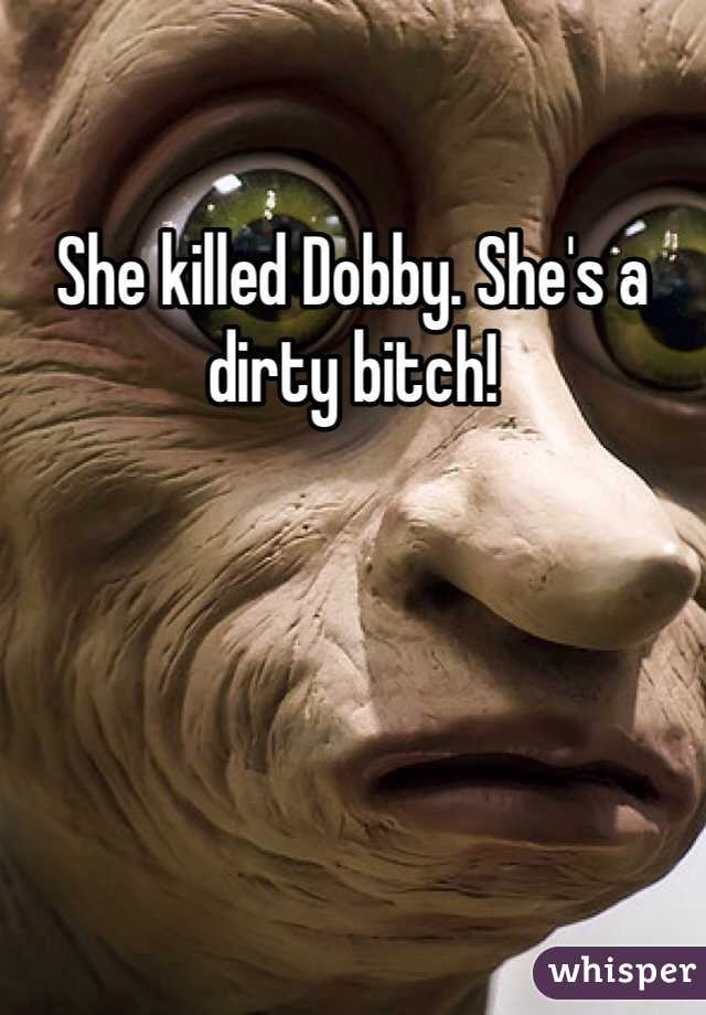 She killed Dobby. She's a dirty bitch!