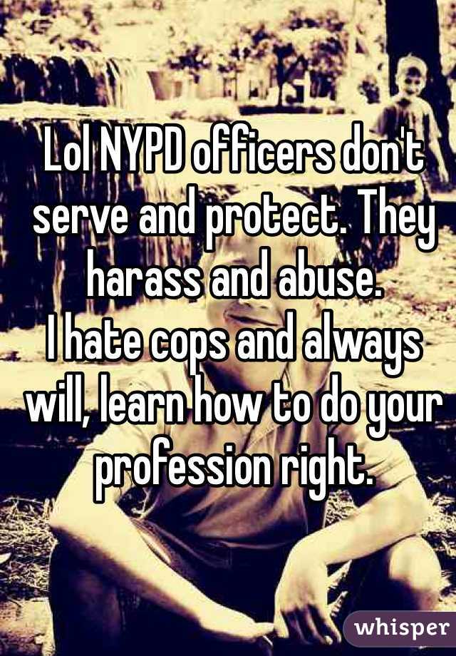 Lol NYPD officers don't serve and protect. They harass and abuse.
I hate cops and always will, learn how to do your profession right.