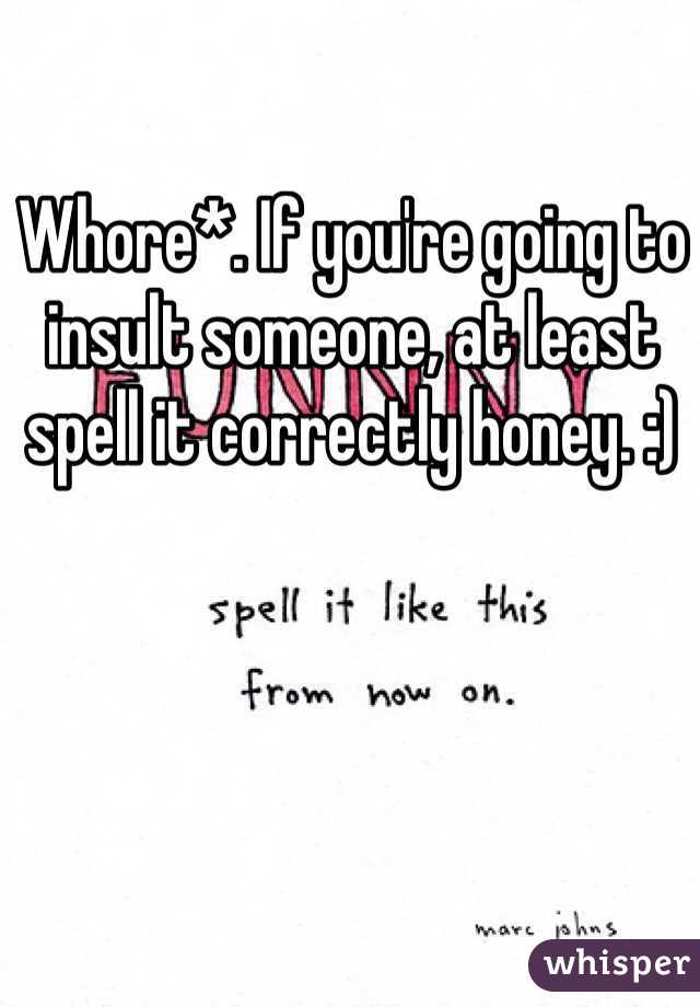 Whore*. If you're going to insult someone, at least spell it correctly honey. :)
