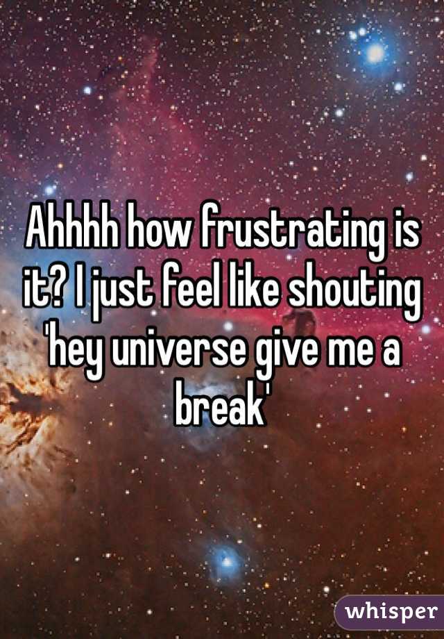 Ahhhh how frustrating is it? I just feel like shouting 'hey universe give me a break' 
