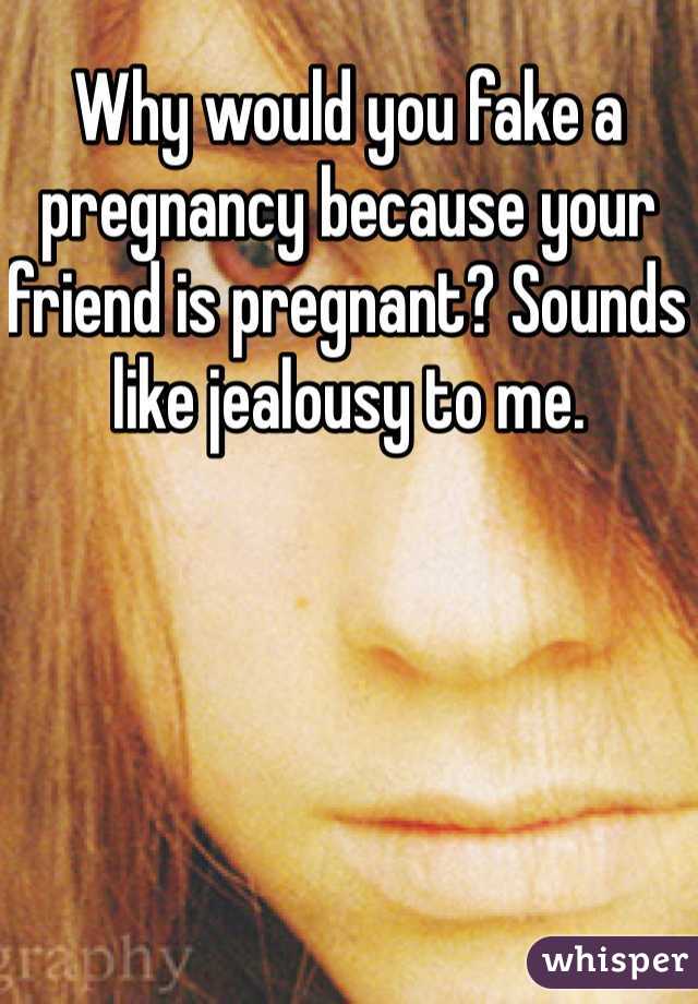 Why would you fake a pregnancy because your friend is pregnant? Sounds like jealousy to me.