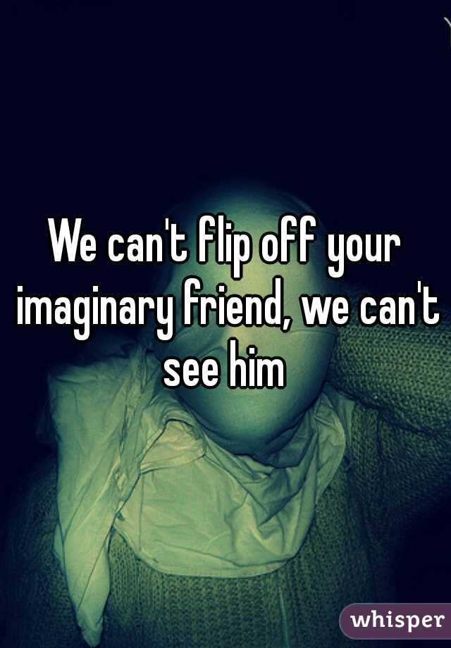 We can't flip off your imaginary friend, we can't see him 