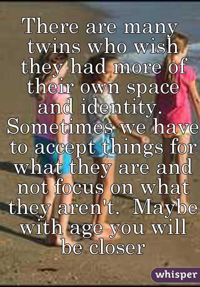 There are many twins who wish they had more of their own space and identity.  Sometimes we have to accept things for what they are and not focus on what they aren't.  Maybe with age you will be closer