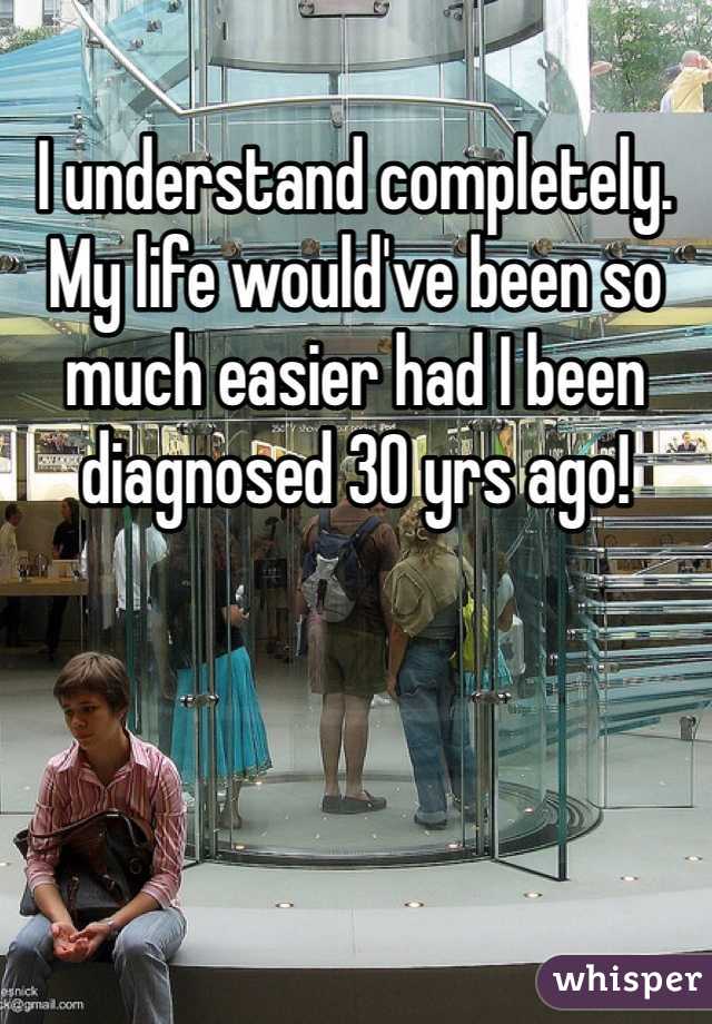 I understand completely. My life would've been so much easier had I been diagnosed 30 yrs ago!