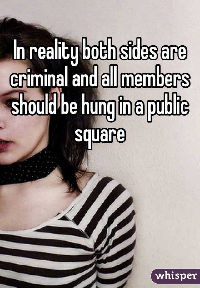 In reality both sides are criminal and all members should be hung in a public square 