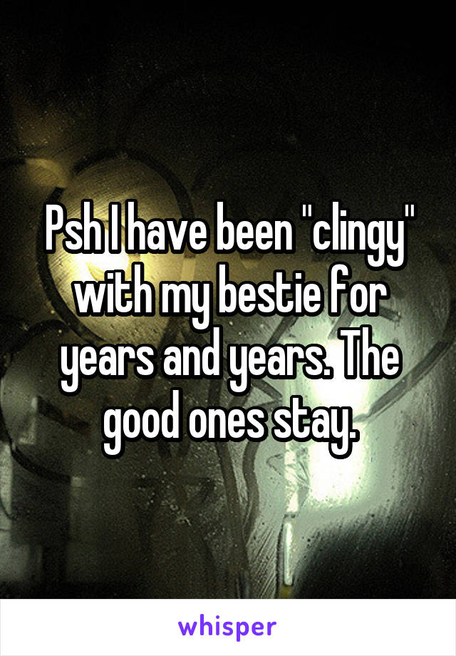 Psh I have been "clingy" with my bestie for years and years. The good ones stay.
