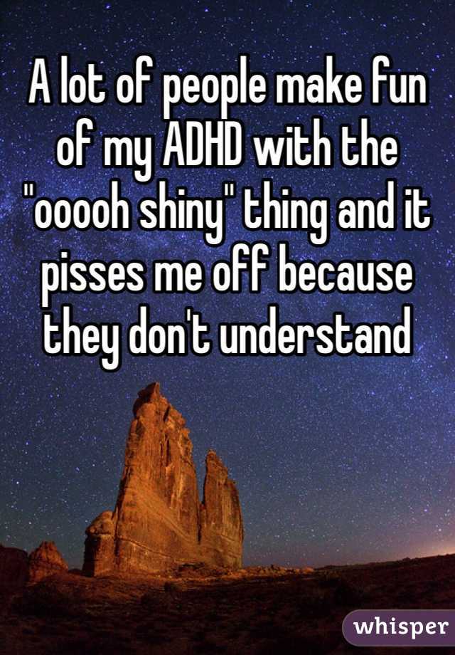 A lot of people make fun of my ADHD with the "ooooh shiny" thing and it pisses me off because they don't understand