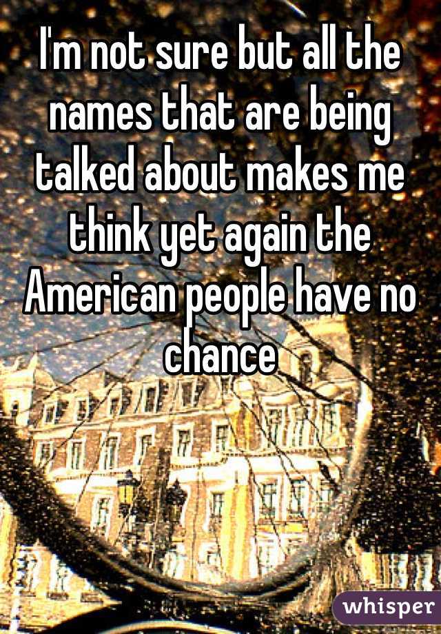 I'm not sure but all the names that are being talked about makes me think yet again the American people have no chance 