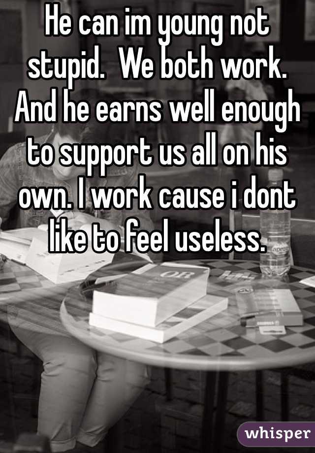 He can im young not stupid.  We both work. And he earns well enough to support us all on his own. I work cause i dont like to feel useless.