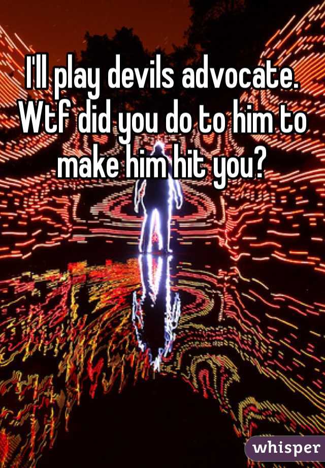 I'll play devils advocate. Wtf did you do to him to make him hit you?