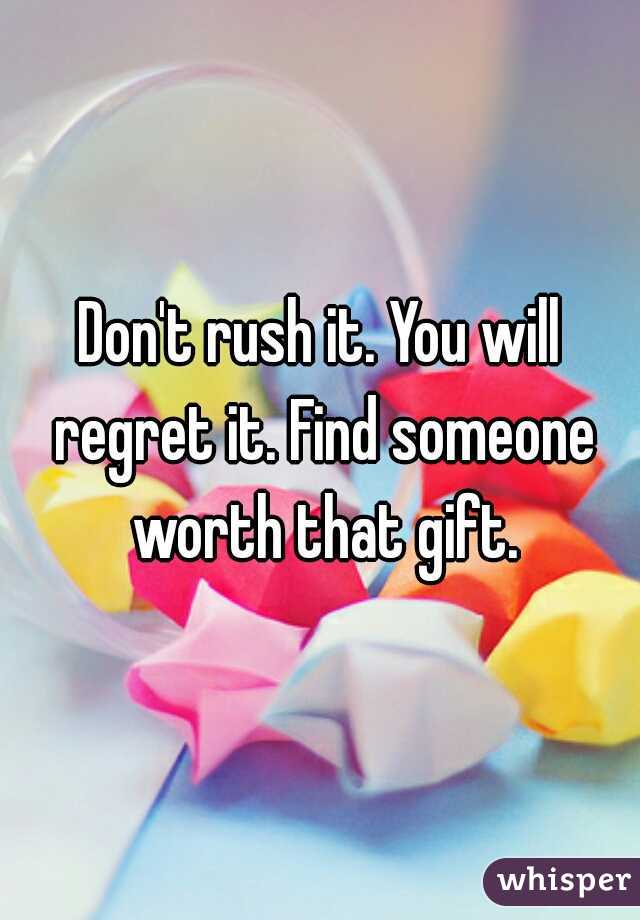 Don't rush it. You will regret it. Find someone worth that gift.