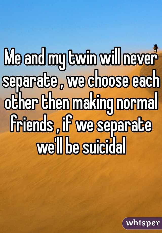 Me and my twin will never separate , we choose each other then making normal friends , if we separate we'll be suicidal 
